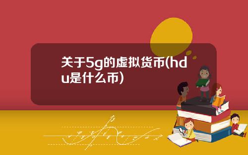 关于5g的虚拟货币(hdu是什么币)