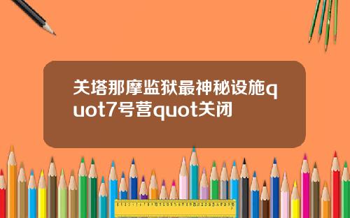 关塔那摩监狱最神秘设施quot7号营quot关闭