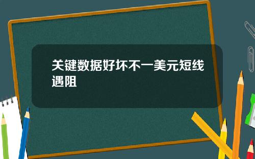 关键数据好坏不一美元短线遇阻