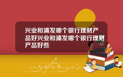 兴业和浦发哪个银行理财产品好兴业和浦发哪个银行理财产品好些