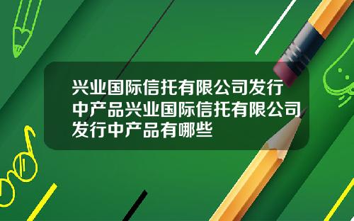 兴业国际信托有限公司发行中产品兴业国际信托有限公司发行中产品有哪些