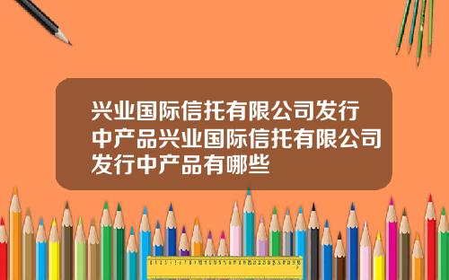兴业国际信托有限公司发行中产品兴业国际信托有限公司发行中产品有哪些