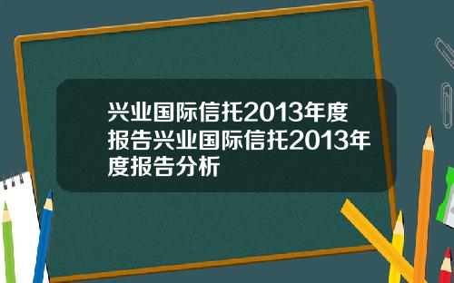 兴业国际信托2013年度报告兴业国际信托2013年度报告分析