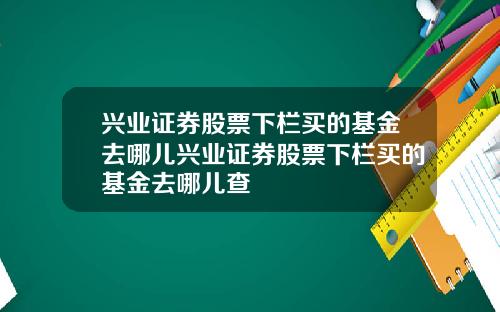 兴业证券股票下栏买的基金去哪儿兴业证券股票下栏买的基金去哪儿查