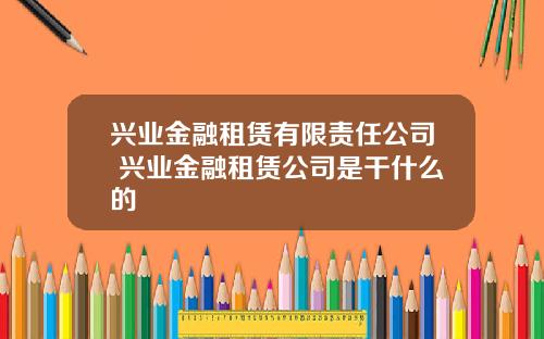 兴业金融租赁有限责任公司 兴业金融租赁公司是干什么的