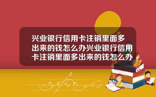 兴业银行信用卡注销里面多出来的钱怎么办兴业银行信用卡注销里面多出来的钱怎么办理