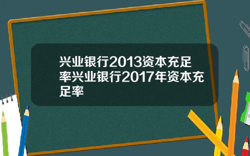 兴业银行2013资本充足率兴业银行2017年资本充足率