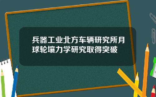 兵器工业北方车辆研究所月球轮壤力学研究取得突破