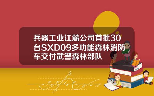 兵器工业江麓公司首批30台SXD09多功能森林消防车交付武警森林部队