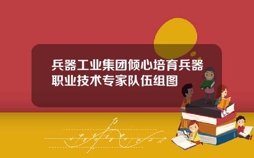 兵器工业集团倾心培育兵器职业技术专家队伍组图