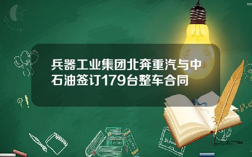 兵器工业集团北奔重汽与中石油签订179台整车合同