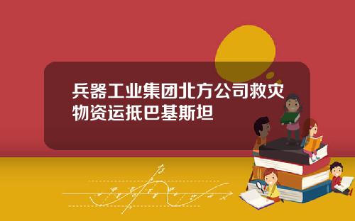 兵器工业集团北方公司救灾物资运抵巴基斯坦