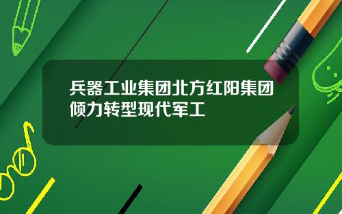 兵器工业集团北方红阳集团倾力转型现代军工