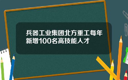 兵器工业集团北方重工每年新增100名高技能人才