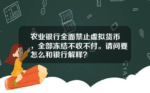农业银行全面禁止虚拟货币，全部冻结不收不付。请问要怎么和银行解释？