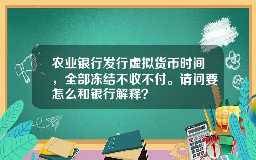 农业银行发行虚拟货币时间，全部冻结不收不付。请问要怎么和银行解释？