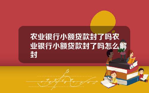 农业银行小额贷款封了吗农业银行小额贷款封了吗怎么解封