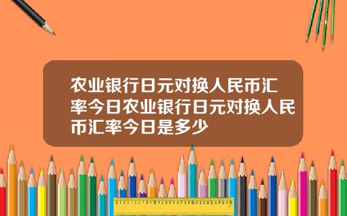 农业银行日元对换人民币汇率今日农业银行日元对换人民币汇率今日是多少