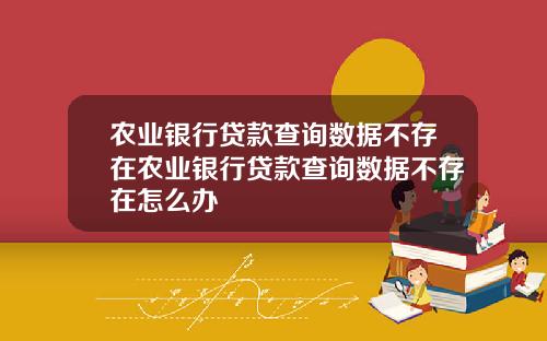 农业银行贷款查询数据不存在农业银行贷款查询数据不存在怎么办