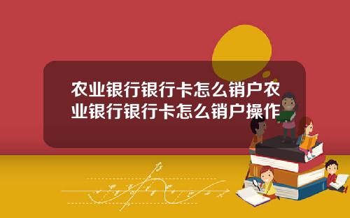 农业银行银行卡怎么销户农业银行银行卡怎么销户操作