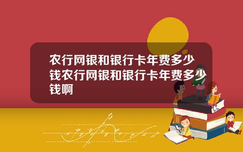 农行网银和银行卡年费多少钱农行网银和银行卡年费多少钱啊