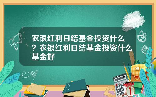 农银红利日结基金投资什么？农银红利日结基金投资什么基金好