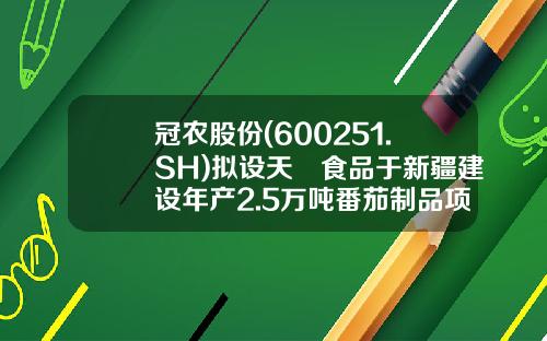冠农股份(600251.SH)拟设天璠食品于新疆建设年产2.5万吨番茄制品项目-新疆新建番茄制品有限公司