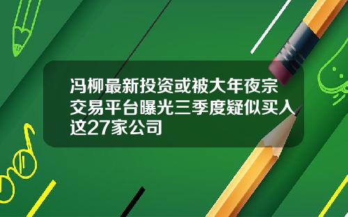 冯柳最新投资或被大年夜宗交易平台曝光三季度疑似买入这27家公司