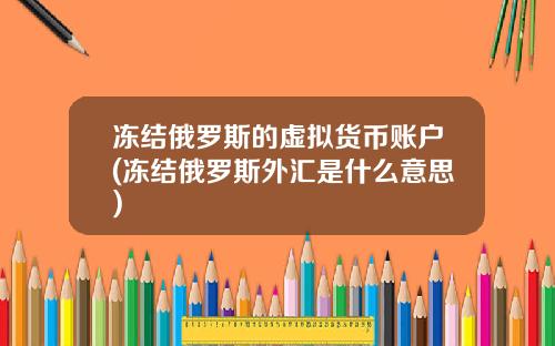 冻结俄罗斯的虚拟货币账户(冻结俄罗斯外汇是什么意思)