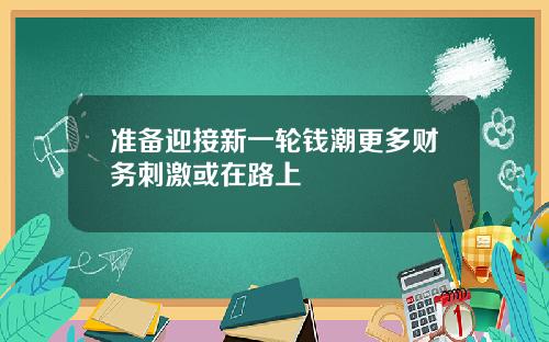 准备迎接新一轮钱潮更多财务刺激或在路上