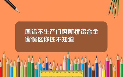 凤铝不生产门窗断桥铝合金窗误区你还不知道