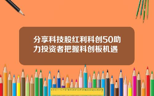 分享科技股红利科创50助力投资者把握科创板机遇