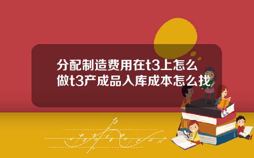 分配制造费用在t3上怎么做t3产成品入库成本怎么找