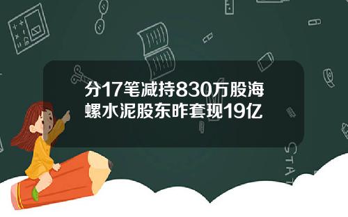 分17笔减持830万股海螺水泥股东昨套现19亿