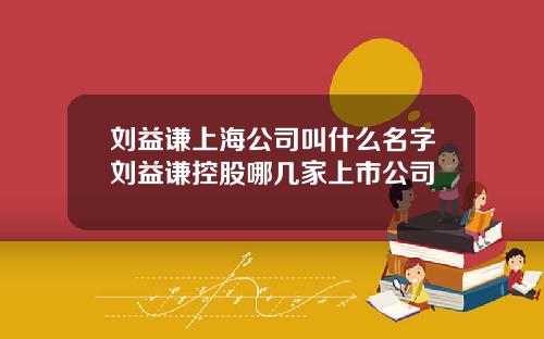 刘益谦上海公司叫什么名字刘益谦控股哪几家上市公司