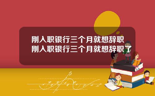 刚入职银行三个月就想辞职刚入职银行三个月就想辞职了
