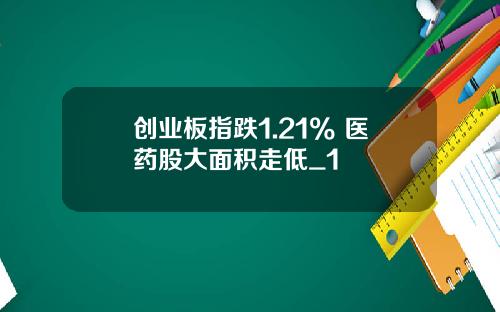 创业板指跌1.21% 医药股大面积走低_1
