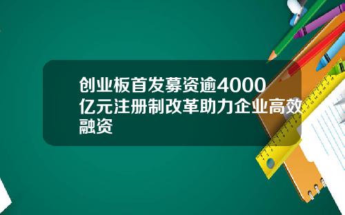 创业板首发募资逾4000亿元注册制改革助力企业高效融资