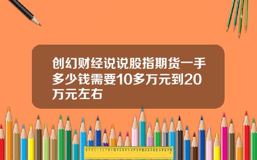 创幻财经说说股指期货一手多少钱需要10多万元到20万元左右