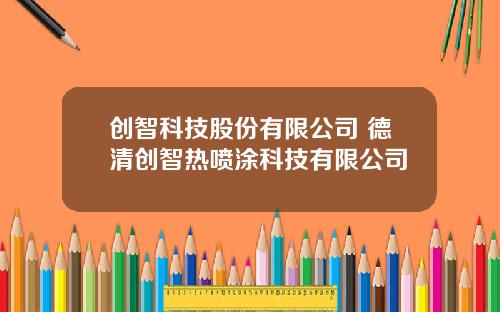 创智科技股份有限公司 德清创智热喷涂科技有限公司