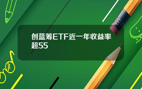 创蓝筹ETF近一年收益率超55