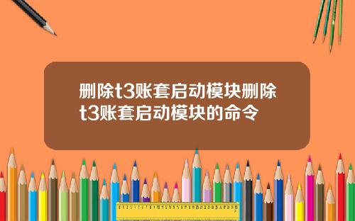 删除t3账套启动模块删除t3账套启动模块的命令