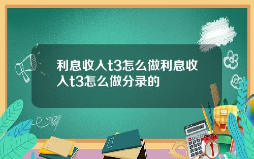利息收入t3怎么做利息收入t3怎么做分录的