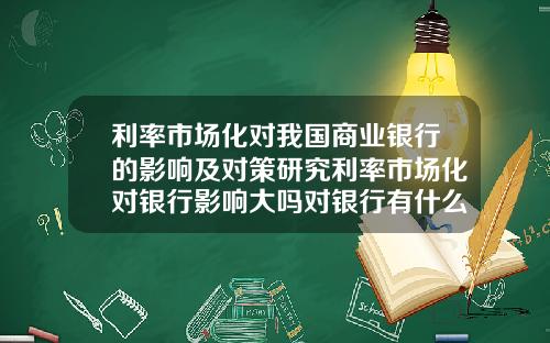 利率市场化对我国商业银行的影响及对策研究利率市场化对银行影响大吗对银行有什么建议改进的