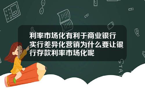 利率市场化有利于商业银行实行差异化营销为什么要让银行存款利率市场化呢