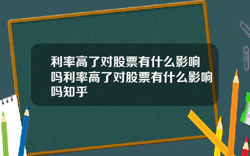 利率高了对股票有什么影响吗利率高了对股票有什么影响吗知乎