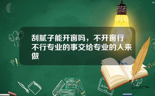 刮腻子能开窗吗，不开窗行不行专业的事交给专业的人来做