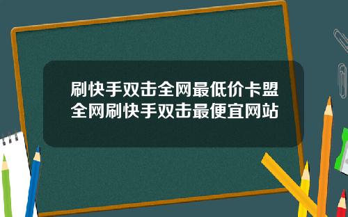 刷快手双击全网最低价卡盟全网刷快手双击最便宜网站
