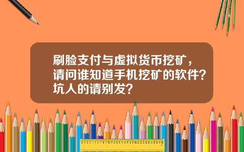 刷脸支付与虚拟货币挖矿，请问谁知道手机挖矿的软件？坑人的请别发？