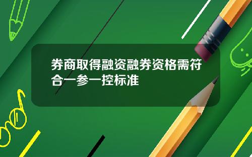 券商取得融资融券资格需符合一参一控标准